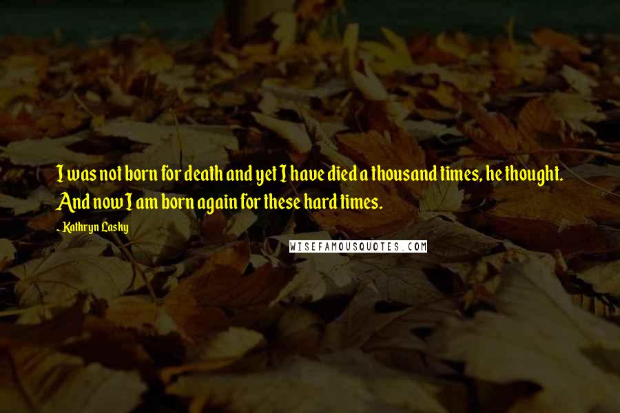 Kathryn Lasky Quotes: I was not born for death and yet I have died a thousand times, he thought. And now I am born again for these hard times.