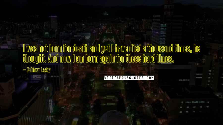 Kathryn Lasky Quotes: I was not born for death and yet I have died a thousand times, he thought. And now I am born again for these hard times.