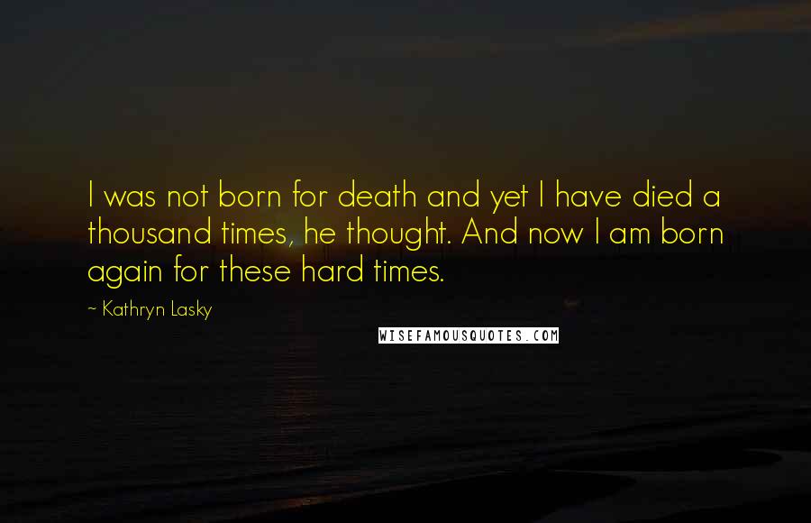 Kathryn Lasky Quotes: I was not born for death and yet I have died a thousand times, he thought. And now I am born again for these hard times.