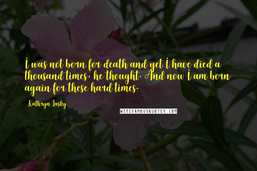 Kathryn Lasky Quotes: I was not born for death and yet I have died a thousand times, he thought. And now I am born again for these hard times.