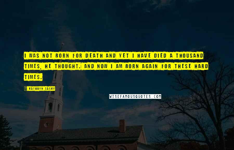 Kathryn Lasky Quotes: I was not born for death and yet I have died a thousand times, he thought. And now I am born again for these hard times.