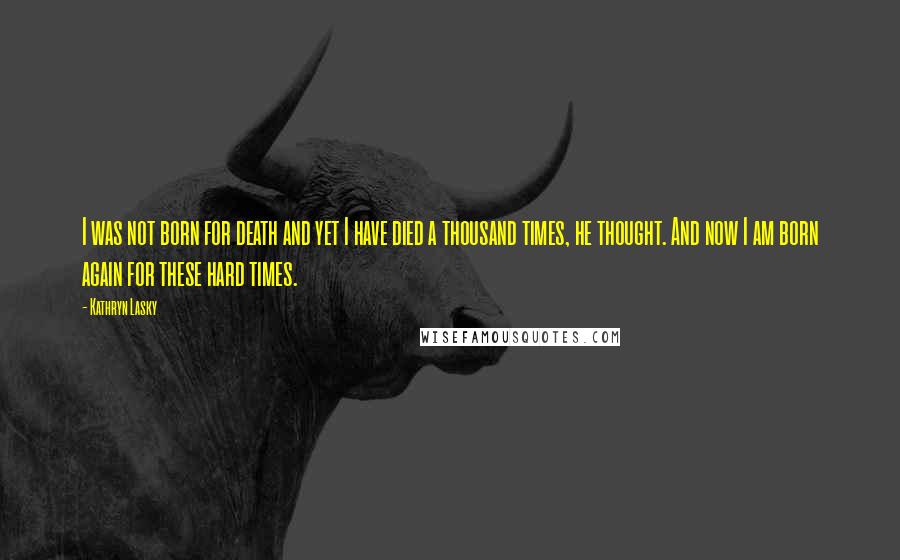 Kathryn Lasky Quotes: I was not born for death and yet I have died a thousand times, he thought. And now I am born again for these hard times.
