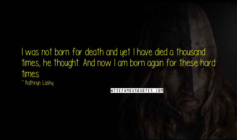 Kathryn Lasky Quotes: I was not born for death and yet I have died a thousand times, he thought. And now I am born again for these hard times.