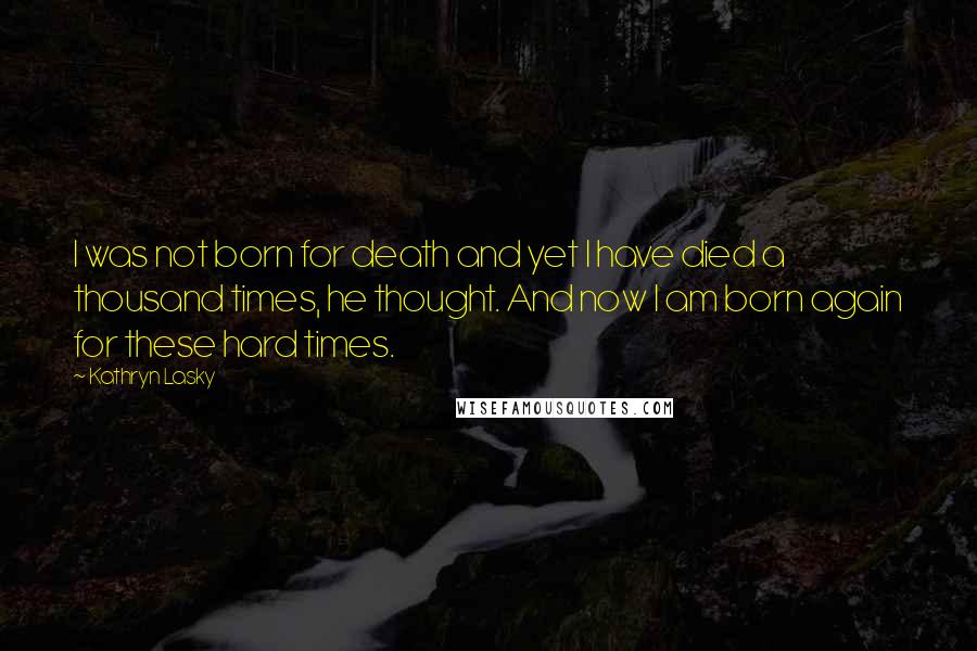 Kathryn Lasky Quotes: I was not born for death and yet I have died a thousand times, he thought. And now I am born again for these hard times.