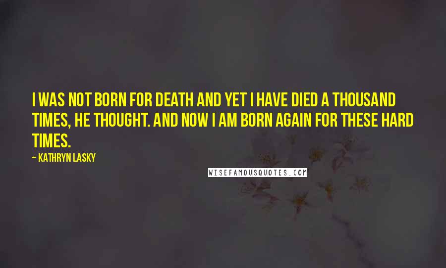 Kathryn Lasky Quotes: I was not born for death and yet I have died a thousand times, he thought. And now I am born again for these hard times.
