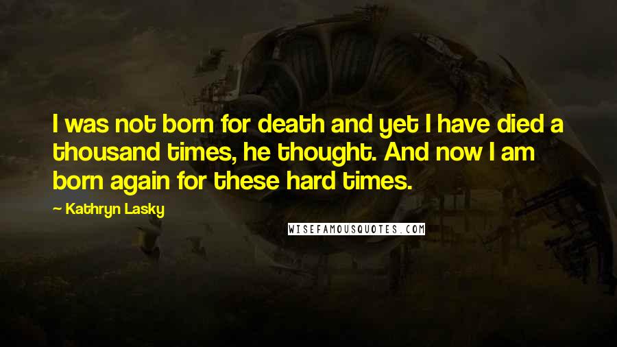 Kathryn Lasky Quotes: I was not born for death and yet I have died a thousand times, he thought. And now I am born again for these hard times.