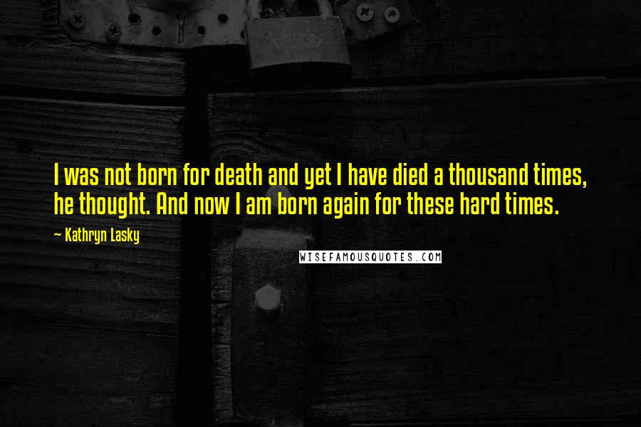 Kathryn Lasky Quotes: I was not born for death and yet I have died a thousand times, he thought. And now I am born again for these hard times.