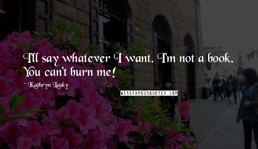 Kathryn Lasky Quotes: I'll say whatever I want. I'm not a book. You can't burn me!