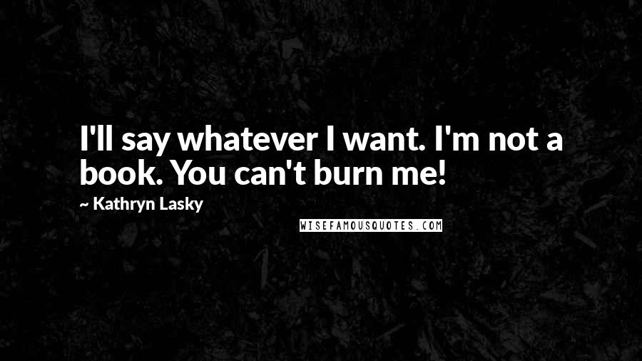 Kathryn Lasky Quotes: I'll say whatever I want. I'm not a book. You can't burn me!