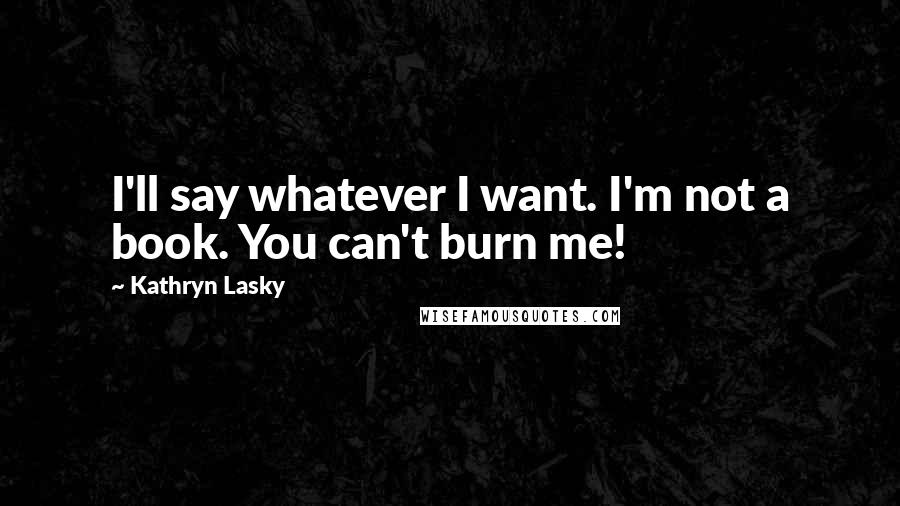 Kathryn Lasky Quotes: I'll say whatever I want. I'm not a book. You can't burn me!