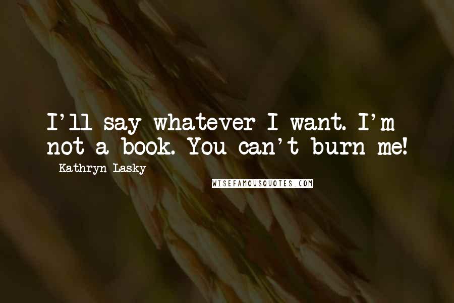 Kathryn Lasky Quotes: I'll say whatever I want. I'm not a book. You can't burn me!