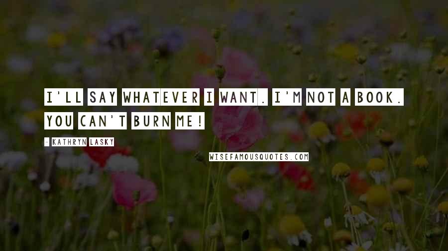 Kathryn Lasky Quotes: I'll say whatever I want. I'm not a book. You can't burn me!