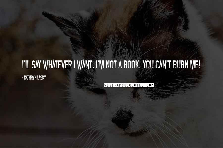 Kathryn Lasky Quotes: I'll say whatever I want. I'm not a book. You can't burn me!