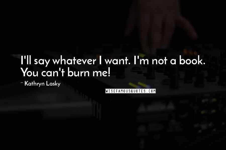 Kathryn Lasky Quotes: I'll say whatever I want. I'm not a book. You can't burn me!