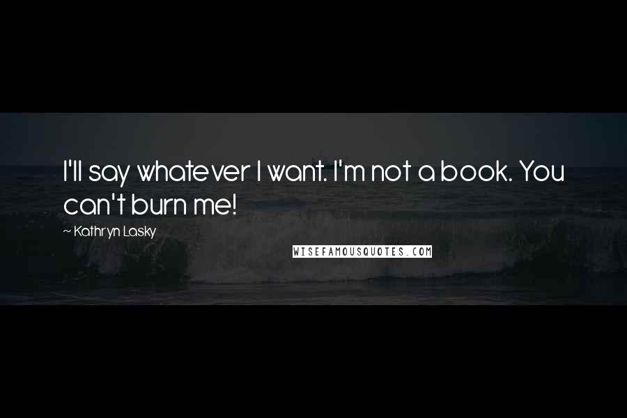 Kathryn Lasky Quotes: I'll say whatever I want. I'm not a book. You can't burn me!