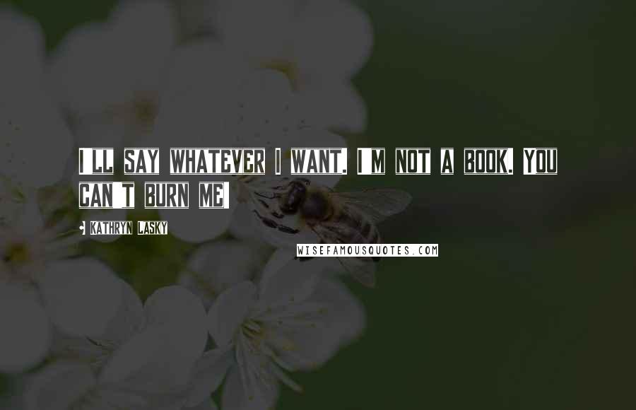 Kathryn Lasky Quotes: I'll say whatever I want. I'm not a book. You can't burn me!