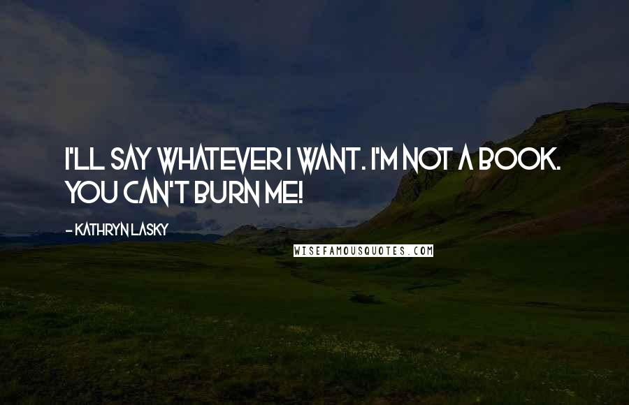 Kathryn Lasky Quotes: I'll say whatever I want. I'm not a book. You can't burn me!