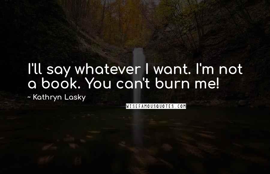 Kathryn Lasky Quotes: I'll say whatever I want. I'm not a book. You can't burn me!