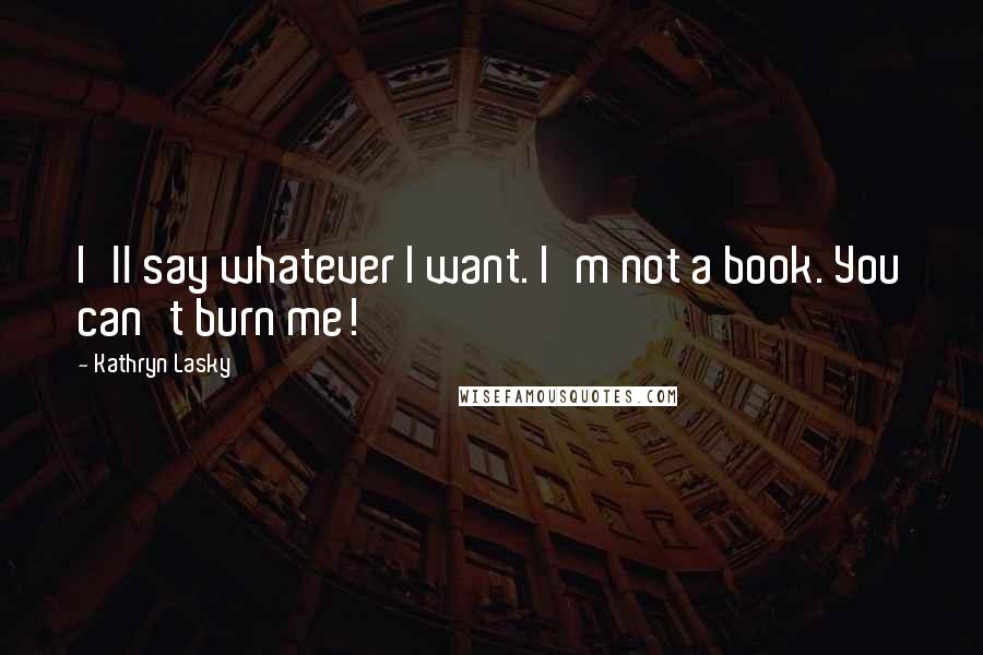 Kathryn Lasky Quotes: I'll say whatever I want. I'm not a book. You can't burn me!