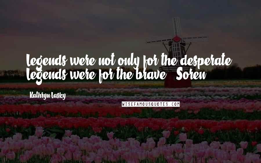 Kathryn Lasky Quotes: Legends were not only for the desperate. Legends were for the brave. (Soren)