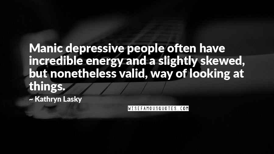 Kathryn Lasky Quotes: Manic depressive people often have incredible energy and a slightly skewed, but nonetheless valid, way of looking at things.