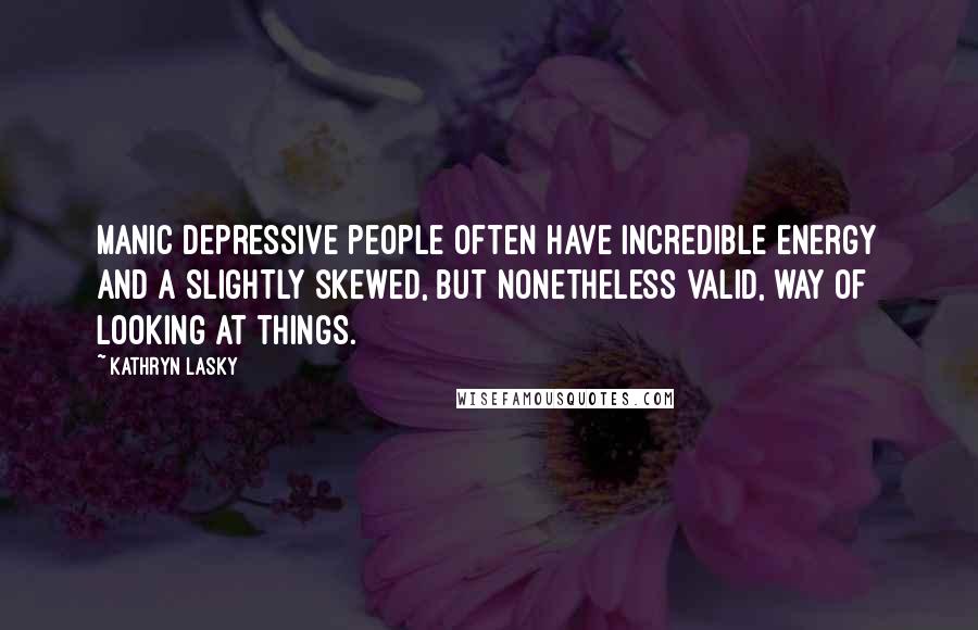 Kathryn Lasky Quotes: Manic depressive people often have incredible energy and a slightly skewed, but nonetheless valid, way of looking at things.