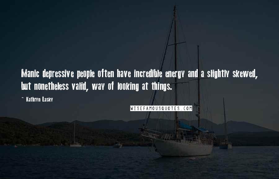 Kathryn Lasky Quotes: Manic depressive people often have incredible energy and a slightly skewed, but nonetheless valid, way of looking at things.