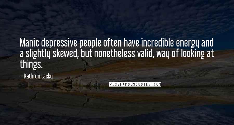 Kathryn Lasky Quotes: Manic depressive people often have incredible energy and a slightly skewed, but nonetheless valid, way of looking at things.