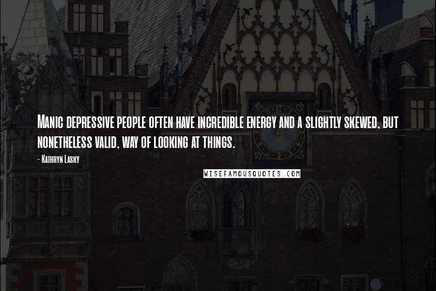 Kathryn Lasky Quotes: Manic depressive people often have incredible energy and a slightly skewed, but nonetheless valid, way of looking at things.