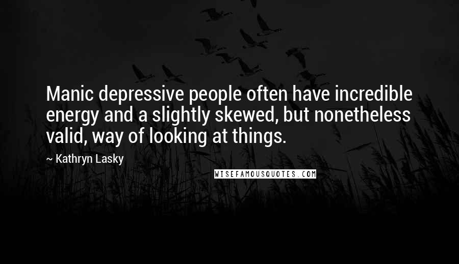 Kathryn Lasky Quotes: Manic depressive people often have incredible energy and a slightly skewed, but nonetheless valid, way of looking at things.
