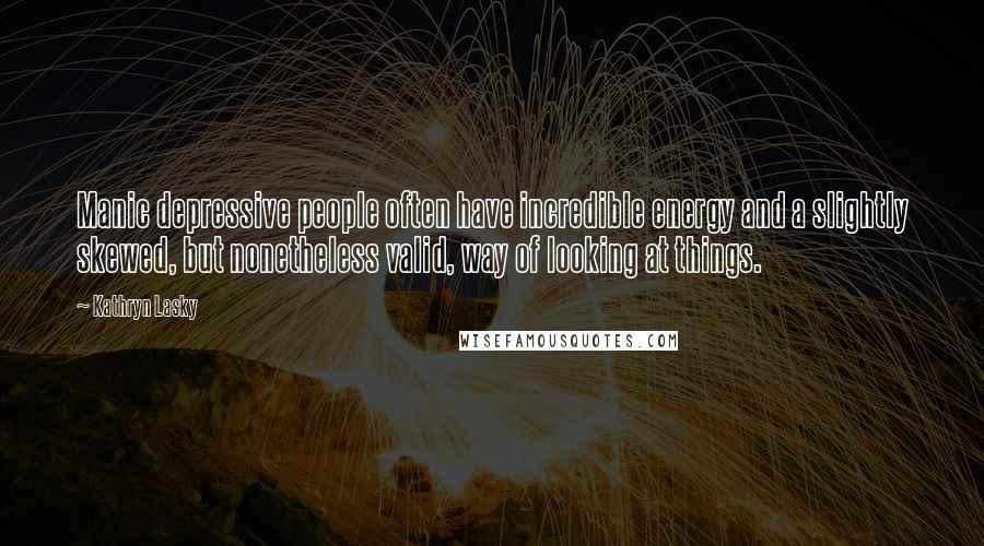 Kathryn Lasky Quotes: Manic depressive people often have incredible energy and a slightly skewed, but nonetheless valid, way of looking at things.