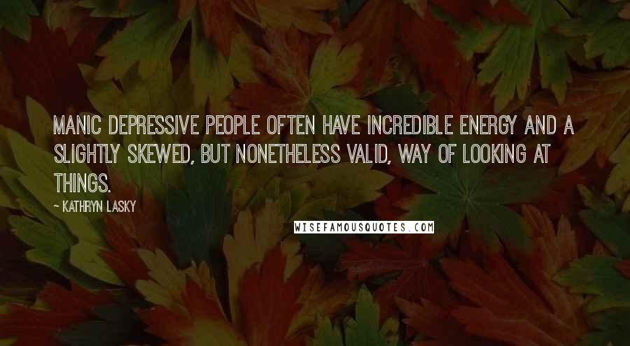 Kathryn Lasky Quotes: Manic depressive people often have incredible energy and a slightly skewed, but nonetheless valid, way of looking at things.