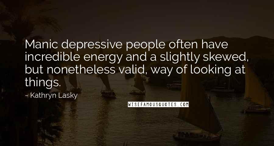 Kathryn Lasky Quotes: Manic depressive people often have incredible energy and a slightly skewed, but nonetheless valid, way of looking at things.