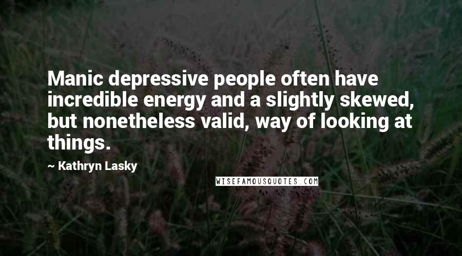 Kathryn Lasky Quotes: Manic depressive people often have incredible energy and a slightly skewed, but nonetheless valid, way of looking at things.
