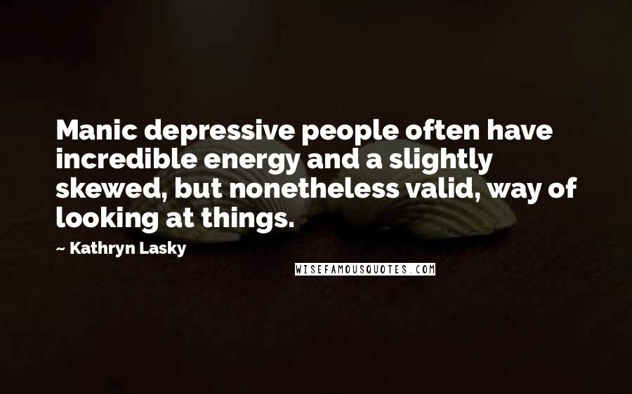 Kathryn Lasky Quotes: Manic depressive people often have incredible energy and a slightly skewed, but nonetheless valid, way of looking at things.