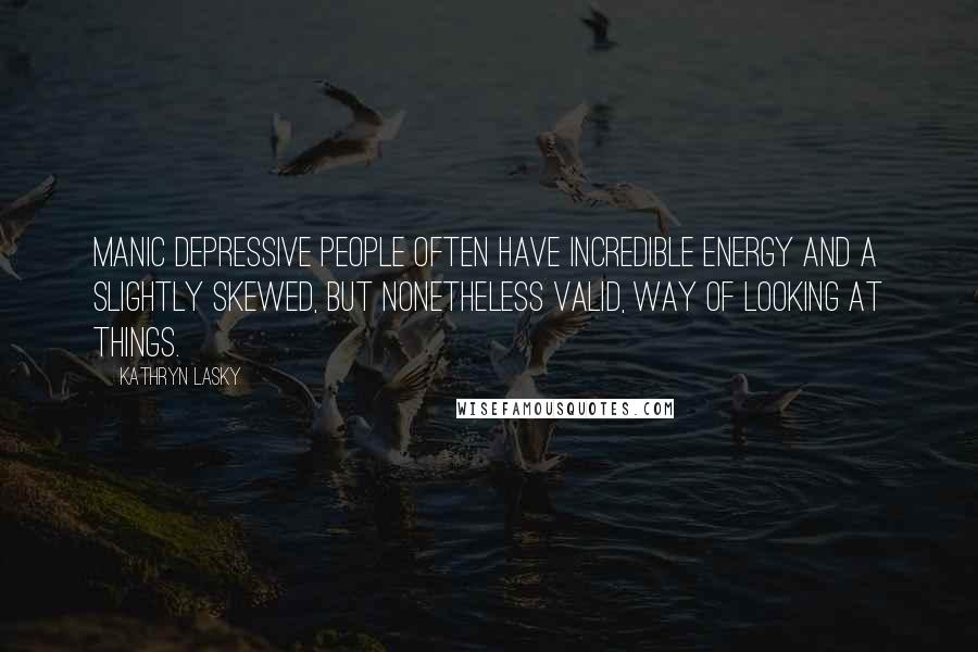 Kathryn Lasky Quotes: Manic depressive people often have incredible energy and a slightly skewed, but nonetheless valid, way of looking at things.