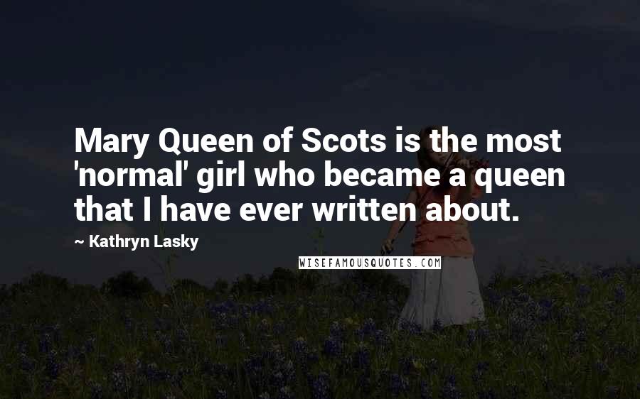 Kathryn Lasky Quotes: Mary Queen of Scots is the most 'normal' girl who became a queen that I have ever written about.