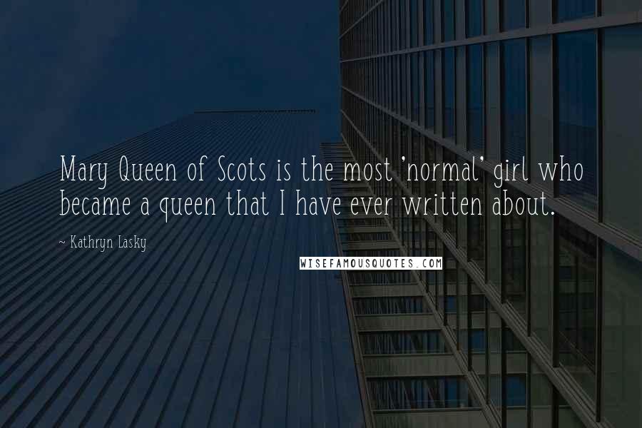 Kathryn Lasky Quotes: Mary Queen of Scots is the most 'normal' girl who became a queen that I have ever written about.