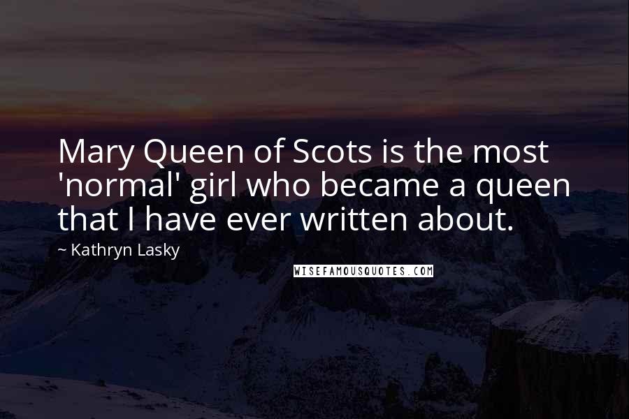 Kathryn Lasky Quotes: Mary Queen of Scots is the most 'normal' girl who became a queen that I have ever written about.