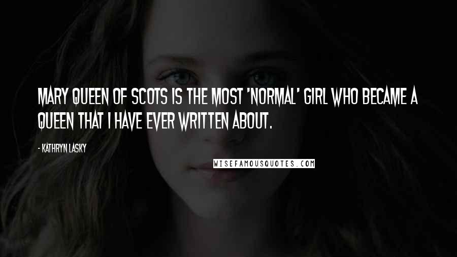 Kathryn Lasky Quotes: Mary Queen of Scots is the most 'normal' girl who became a queen that I have ever written about.