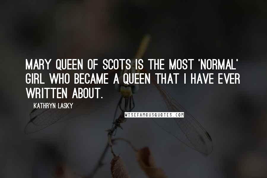Kathryn Lasky Quotes: Mary Queen of Scots is the most 'normal' girl who became a queen that I have ever written about.