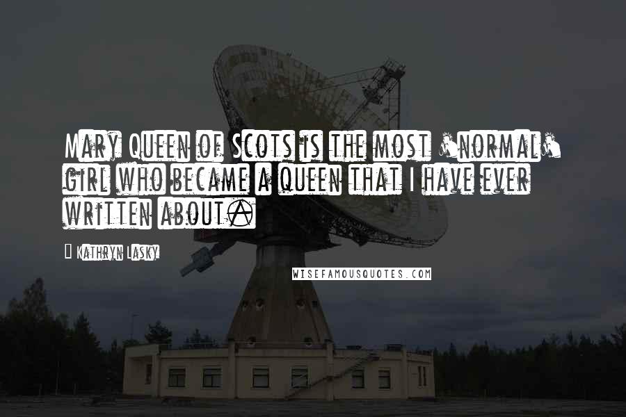 Kathryn Lasky Quotes: Mary Queen of Scots is the most 'normal' girl who became a queen that I have ever written about.