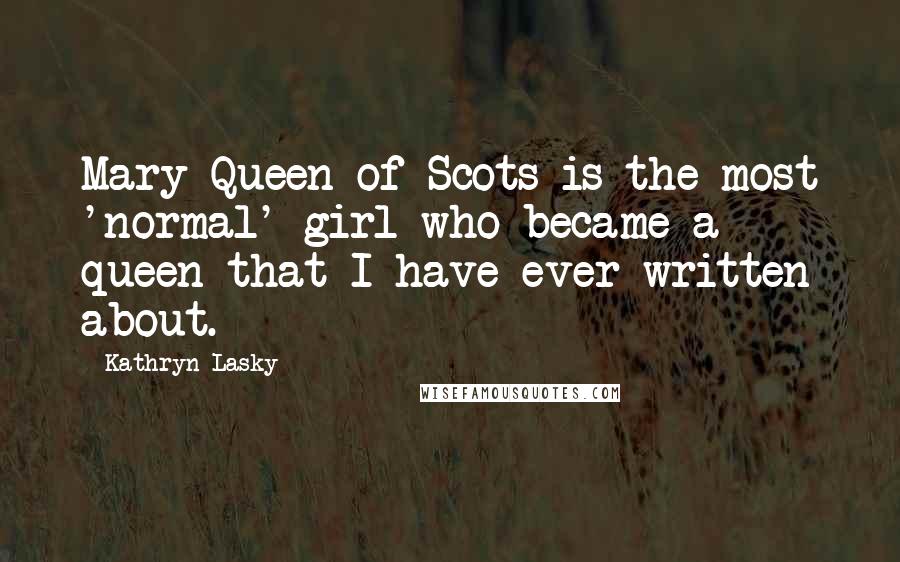 Kathryn Lasky Quotes: Mary Queen of Scots is the most 'normal' girl who became a queen that I have ever written about.