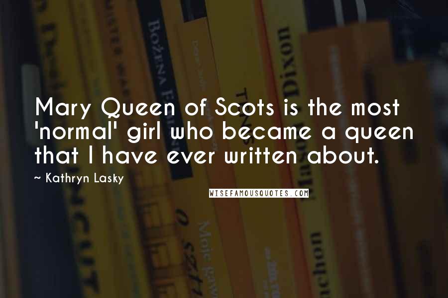 Kathryn Lasky Quotes: Mary Queen of Scots is the most 'normal' girl who became a queen that I have ever written about.