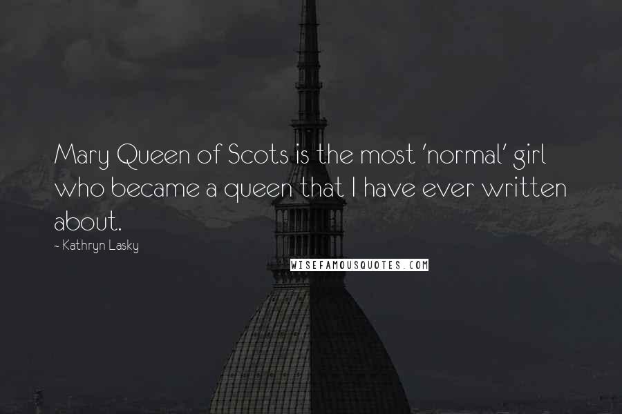 Kathryn Lasky Quotes: Mary Queen of Scots is the most 'normal' girl who became a queen that I have ever written about.
