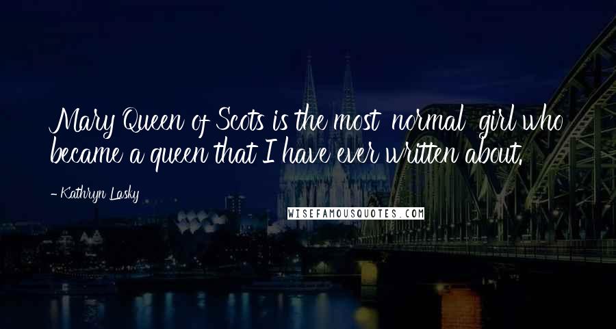 Kathryn Lasky Quotes: Mary Queen of Scots is the most 'normal' girl who became a queen that I have ever written about.