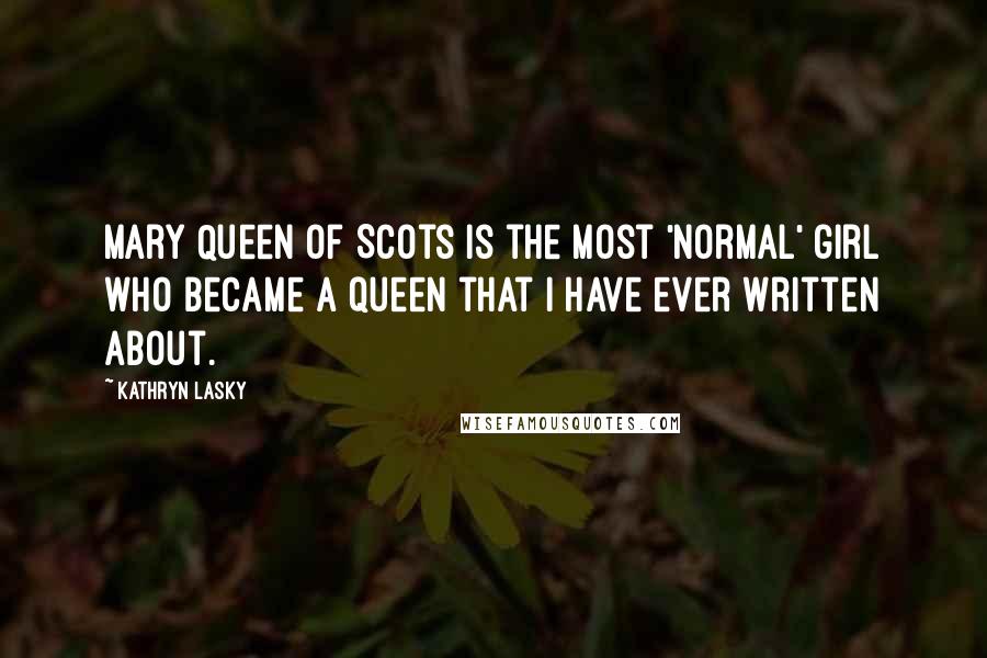 Kathryn Lasky Quotes: Mary Queen of Scots is the most 'normal' girl who became a queen that I have ever written about.