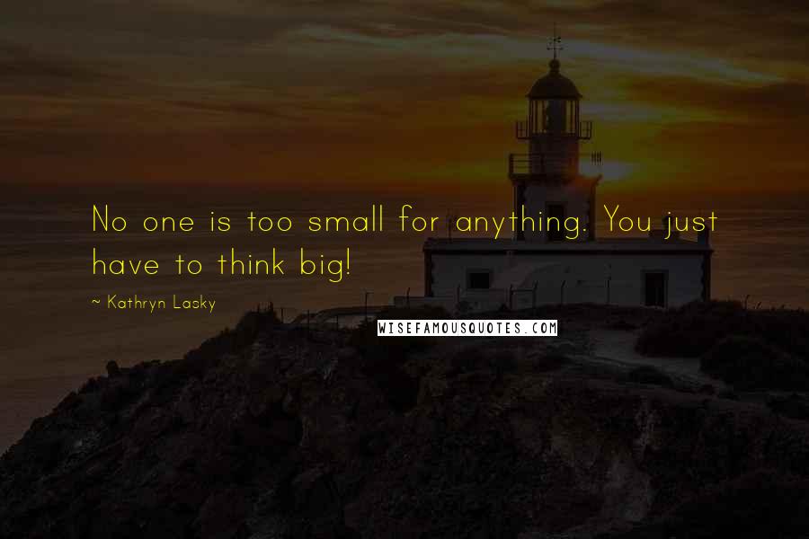 Kathryn Lasky Quotes: No one is too small for anything. You just have to think big!