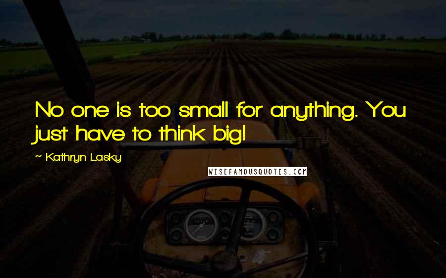 Kathryn Lasky Quotes: No one is too small for anything. You just have to think big!