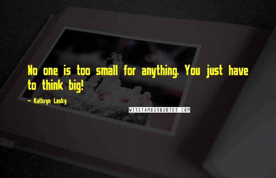 Kathryn Lasky Quotes: No one is too small for anything. You just have to think big!